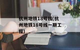 杭州地铁18号线(杭州地铁18号线一期工程)