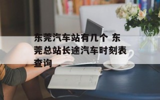 东莞汽车站有几个 东莞总站长途汽车时刻表查询
