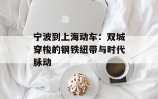 宁波到上海动车：双城穿梭的钢铁纽带与时代脉动