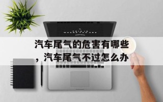 汽车尾气的危害有哪些，汽车尾气不过怎么办