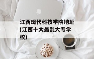 江西现代科技学院地址(江西十大最乱大专学校)