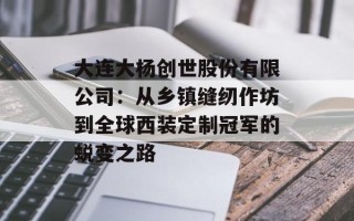 大连大杨创世股份有限公司：从乡镇缝纫作坊到全球西装定制冠军的蜕变之路
