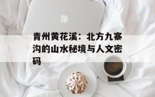 青州黄花溪：北方九寨沟的山水秘境与人文密码