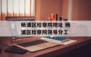 杨浦区检察院地址 杨浦区检察院领导分工