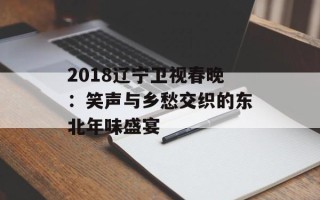 2018辽宁卫视春晚：笑声与乡愁交织的东北年味盛宴