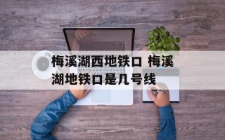 梅溪湖西地铁口 梅溪湖地铁口是几号线