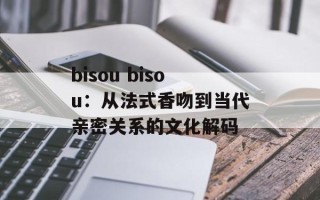 bisou bisou：从法式香吻到当代亲密关系的文化解码