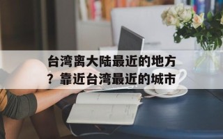 台湾离大陆最近的地方？靠近台湾最近的城市