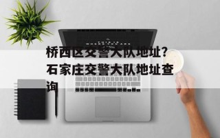 桥西区交警大队地址？石家庄交警大队地址查询