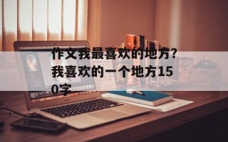 作文我最喜欢的地方？我喜欢的一个地方150字