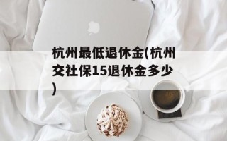 杭州最低退休金(杭州交社保15退休金多少)