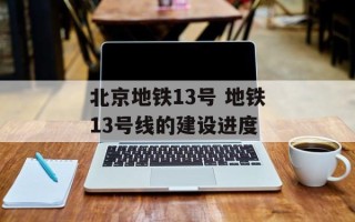 北京地铁13号 地铁13号线的建设进度