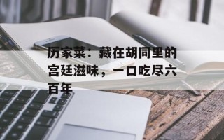 历家菜：藏在胡同里的宫廷滋味，一口吃尽六百年