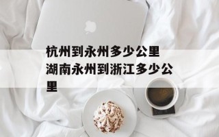 杭州到永州多少公里 湖南永州到浙江多少公里