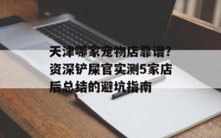 天津哪家宠物店靠谱？资深铲屎官实测5家店后总结的避坑指南