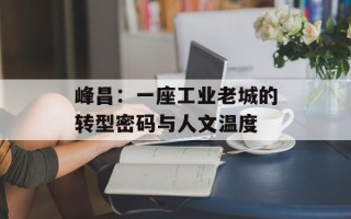 峰昌：一座工业老城的转型密码与人文温度