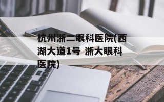 杭州浙二眼科医院(西湖大道1号 浙大眼科医院)