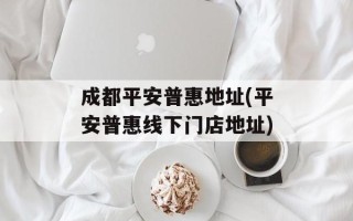 成都平安普惠地址(平安普惠线下门店地址)
