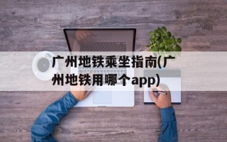 广州地铁乘坐指南(广州地铁用哪个app)