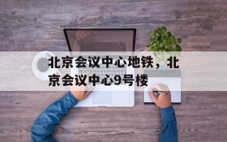 北京会议中心地铁，北京会议中心9号楼