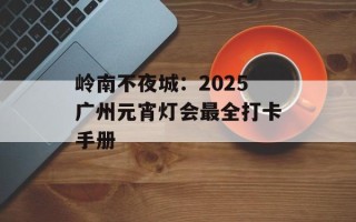 岭南不夜城：2025广州元宵灯会最全打卡手册