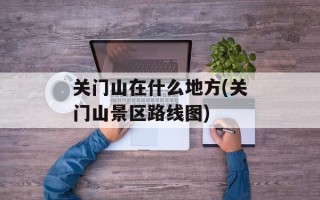 关门山在什么地方(关门山景区路线图)