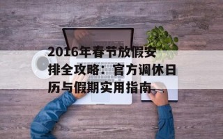 2016年春节放假安排全攻略：官方调休日历与假期实用指南