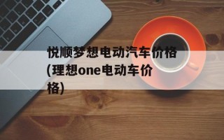 悦顺梦想电动汽车价格(理想one电动车价格)