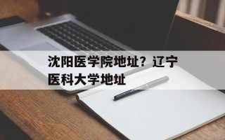 沈阳医学院地址？辽宁医科大学地址