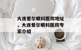 大连爱尔眼科医院地址，大连爱尔眼科医院专家介绍