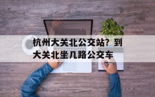 杭州大关北公交站？到大关北坐几路公交车