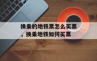 换乘的地铁票怎么买票，换乘地铁如何买票