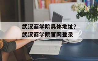 武汉商学院具体地址？武汉商学院官网登录