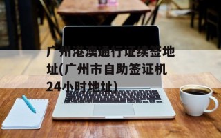 广州港澳通行证续签地址(广州市自助签证机24小时地址)