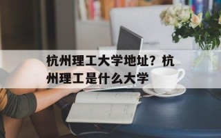 杭州理工大学地址？杭州理工是什么大学