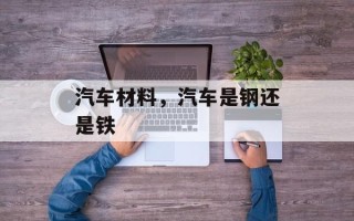 汽车材料，汽车是钢还是铁
