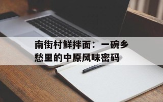南街村鲜拌面：一碗乡愁里的中原风味密码