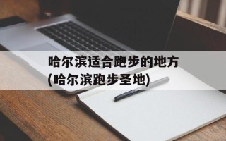 哈尔滨适合跑步的地方(哈尔滨跑步圣地)