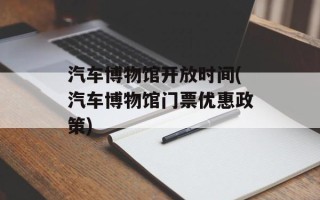 汽车博物馆开放时间(汽车博物馆门票优惠政策)