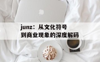junz：从文化符号到商业现象的深度解码