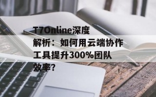 T7Online深度解析：如何用云端协作工具提升300%团队效率？