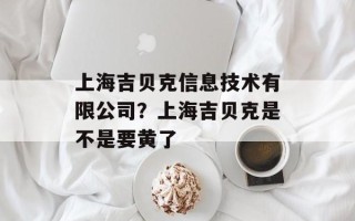 上海吉贝克信息技术有限公司？上海吉贝克是不是要黄了