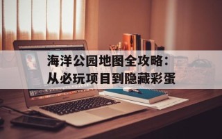 海洋公园地图全攻略：从必玩项目到隐藏彩蛋