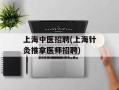 上海中医招聘(上海针灸推拿医师招聘)