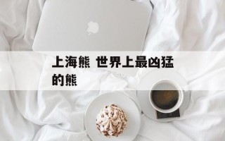 上海熊 世界上最凶猛的熊
