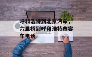 呼和浩特到北京汽车，六里桥到呼和浩特市客车电话