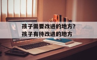 孩子需要改进的地方？孩子有待改进的地方