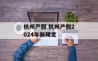 杭州产假 杭州产假2024年新规定
