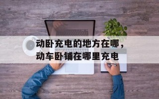 动卧充电的地方在哪，动车卧铺在哪里充电