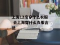 上海12度穿什么衣服 去上海穿什么衣服合适